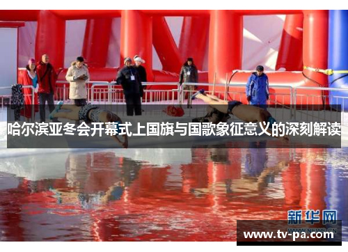 哈尔滨亚冬会开幕式上国旗与国歌象征意义的深刻解读