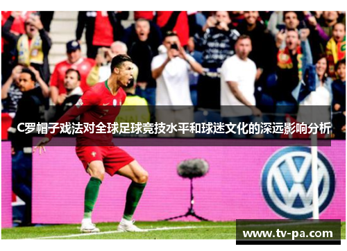 C罗帽子戏法对全球足球竞技水平和球迷文化的深远影响分析