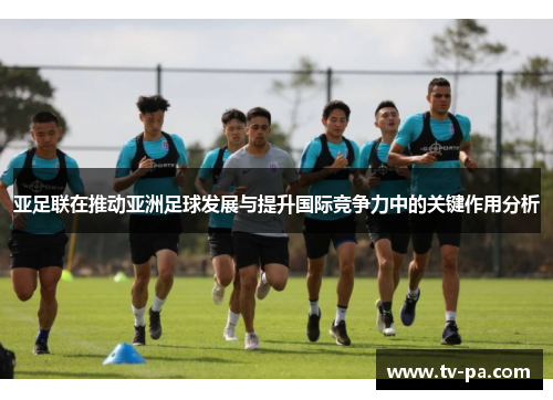 亚足联在推动亚洲足球发展与提升国际竞争力中的关键作用分析