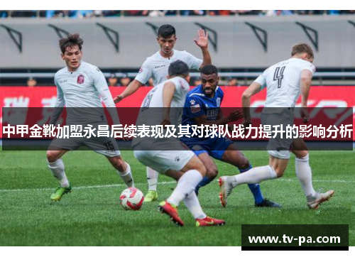 中甲金靴加盟永昌后续表现及其对球队战力提升的影响分析
