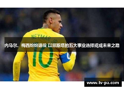 内马尔、梅西纷纷退役 以恩斯塔的五大事业选择或成未来之路