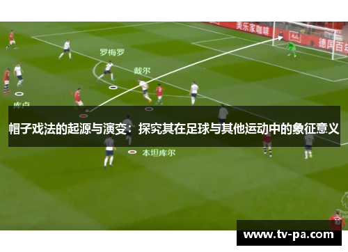 帽子戏法的起源与演变：探究其在足球与其他运动中的象征意义