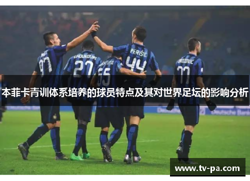本菲卡青训体系培养的球员特点及其对世界足坛的影响分析