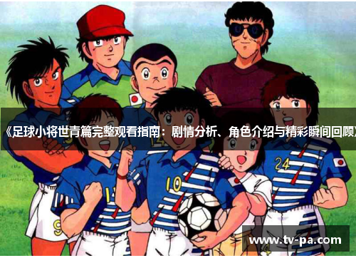 《足球小将世青篇完整观看指南：剧情分析、角色介绍与精彩瞬间回顾》