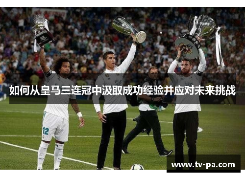 如何从皇马三连冠中汲取成功经验并应对未来挑战