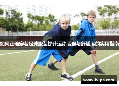如何正确穿着足球服装提升运动表现与舒适度的实用指南