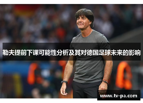 勒夫提前下课可能性分析及其对德国足球未来的影响