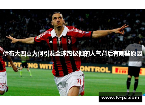 伊布大四喜为何引发全球热议他的人气背后有哪些原因