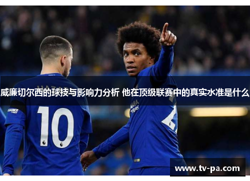 威廉切尔西的球技与影响力分析 他在顶级联赛中的真实水准是什么