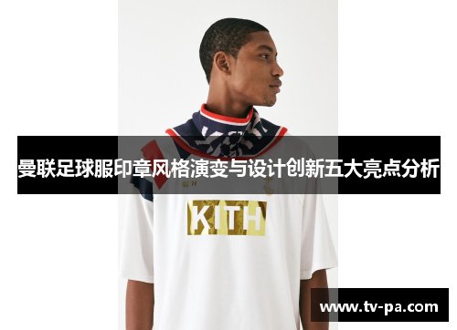 曼联足球服印章风格演变与设计创新五大亮点分析