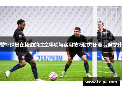 替补球员在场边的注意事项与实用技巧助力比赛表现提升