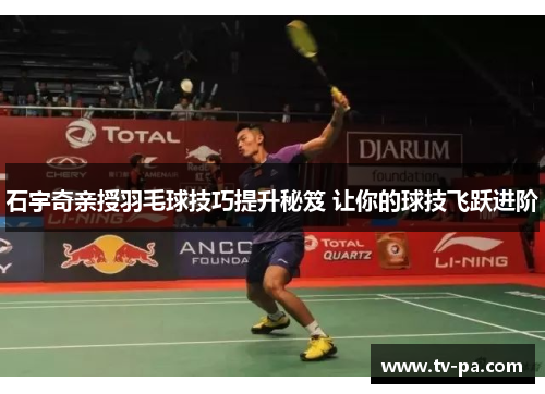 石宇奇亲授羽毛球技巧提升秘笈 让你的球技飞跃进阶
