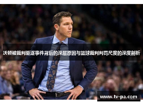 沃顿被裁判驱逐事件背后的深层原因与篮球裁判判罚尺度的深度剖析