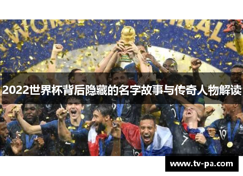 2022世界杯背后隐藏的名字故事与传奇人物解读