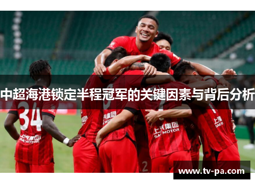 中超海港锁定半程冠军的关键因素与背后分析