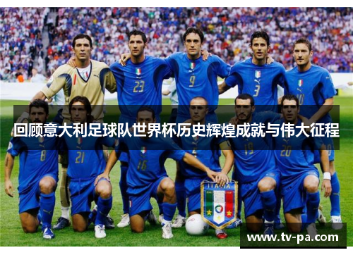 回顾意大利足球队世界杯历史辉煌成就与伟大征程
