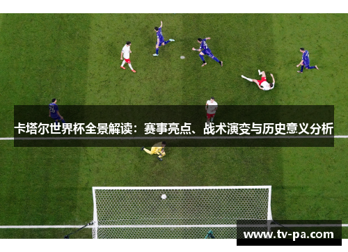 卡塔尔世界杯全景解读：赛事亮点、战术演变与历史意义分析