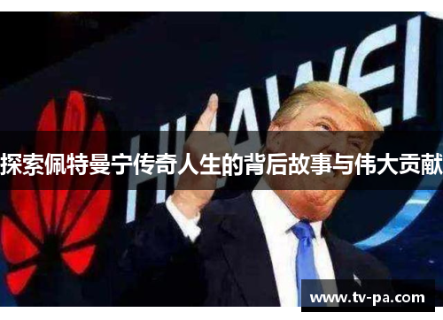 探索佩特曼宁传奇人生的背后故事与伟大贡献