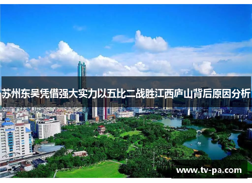 苏州东吴凭借强大实力以五比二战胜江西庐山背后原因分析