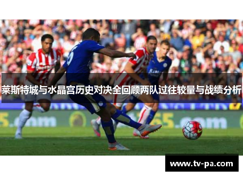 莱斯特城与水晶宫历史对决全回顾两队过往较量与战绩分析