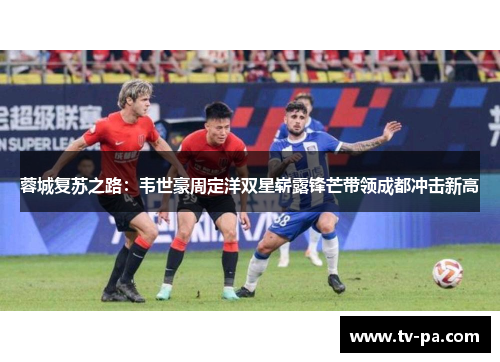 蓉城复苏之路：韦世豪周定洋双星崭露锋芒带领成都冲击新高