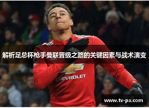 解析足总杯枪手曼联晋级之路的关键因素与战术演变