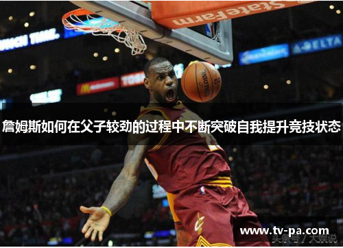 詹姆斯如何在父子较劲的过程中不断突破自我提升竞技状态