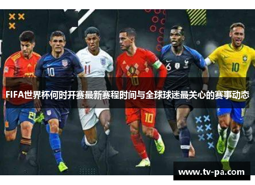 FIFA世界杯何时开赛最新赛程时间与全球球迷最关心的赛事动态