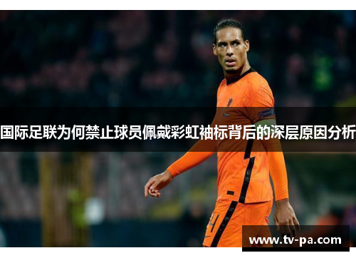 国际足联为何禁止球员佩戴彩虹袖标背后的深层原因分析