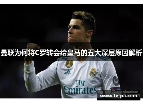 曼联为何将C罗转会给皇马的五大深层原因解析