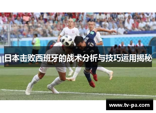 日本击败西班牙的战术分析与技巧运用揭秘