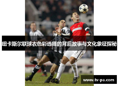 纽卡斯尔联球衣色彩选择的背后故事与文化象征探秘