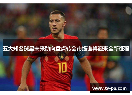 五大知名球星未来动向盘点转会市场谁将迎来全新征程