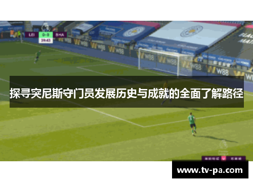 探寻突尼斯守门员发展历史与成就的全面了解路径