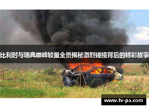 比利时与瑞典巅峰较量全景揭秘激烈碰撞背后的精彩故事