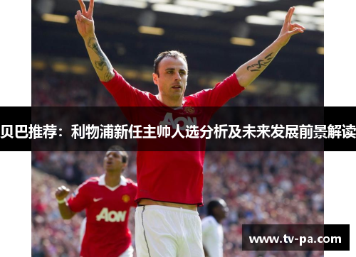 贝巴推荐：利物浦新任主帅人选分析及未来发展前景解读