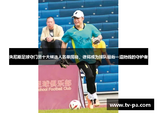 突尼斯足球守门员十大候选人名单揭晓，谁将成为球队最后一道防线的守护者