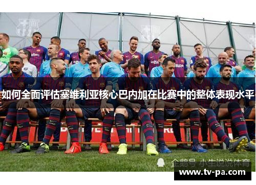 如何全面评估塞维利亚核心巴内加在比赛中的整体表现水平