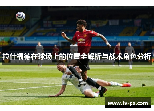 拉什福德在球场上的位置全解析与战术角色分析