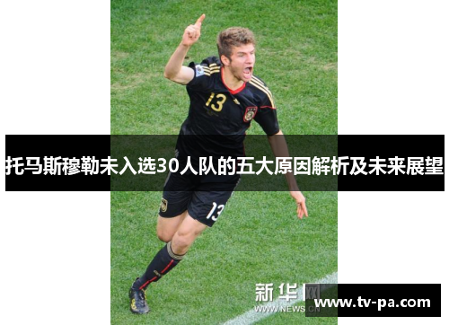 托马斯穆勒未入选30人队的五大原因解析及未来展望