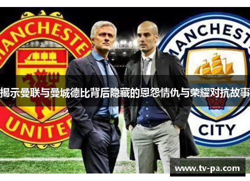 揭示曼联与曼城德比背后隐藏的恩怨情仇与荣耀对抗故事