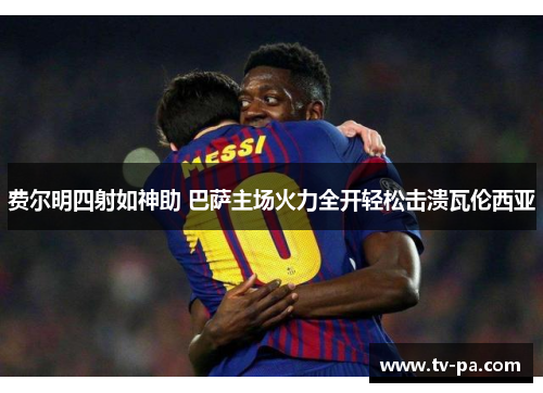 费尔明四射如神助 巴萨主场火力全开轻松击溃瓦伦西亚