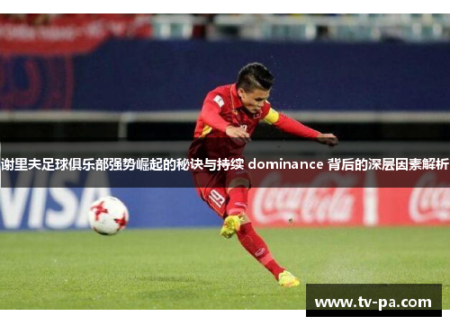 谢里夫足球俱乐部强势崛起的秘诀与持续 dominance 背后的深层因素解析