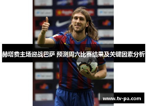 赫塔费主场迎战巴萨 预测周六比赛结果及关键因素分析