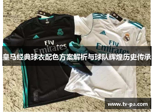 皇马经典球衣配色方案解析与球队辉煌历史传承