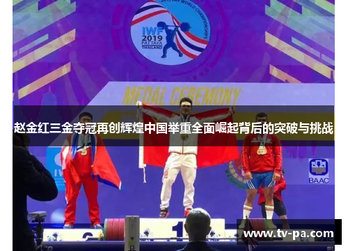 赵金红三金夺冠再创辉煌中国举重全面崛起背后的突破与挑战