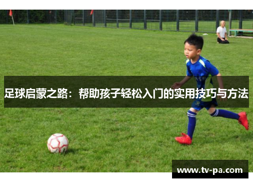 足球启蒙之路：帮助孩子轻松入门的实用技巧与方法