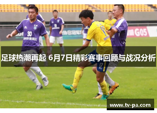 足球热潮再起 6月7日精彩赛事回顾与战况分析