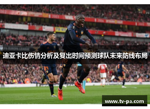 迪亚卡比伤情分析及复出时间预测球队未来防线布局