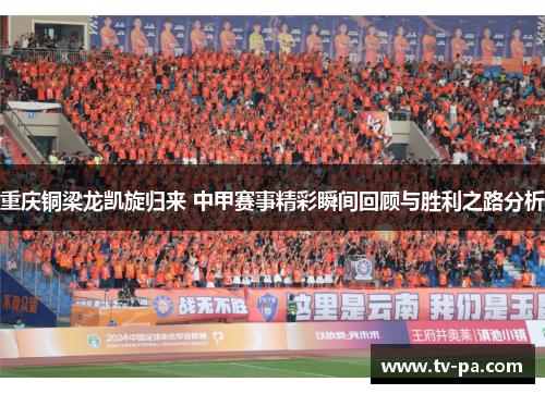 重庆铜梁龙凯旋归来 中甲赛事精彩瞬间回顾与胜利之路分析